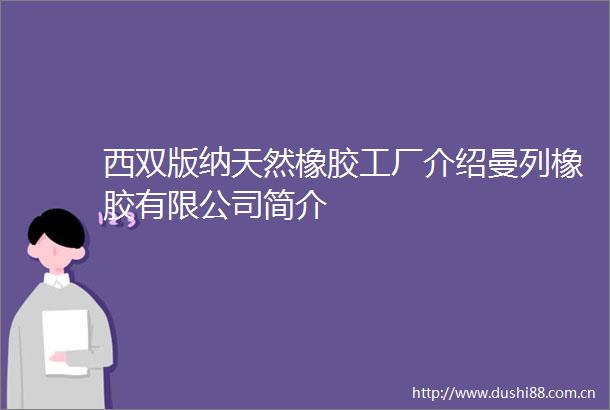 西双版纳天然橡胶工厂介绍曼列橡胶有限公司简介