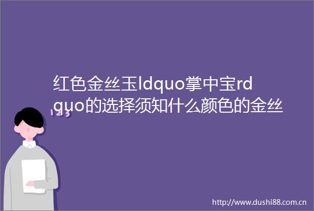 红色金丝玉ldquo掌中宝rdquo的选择须知什么颜色的金丝玉好