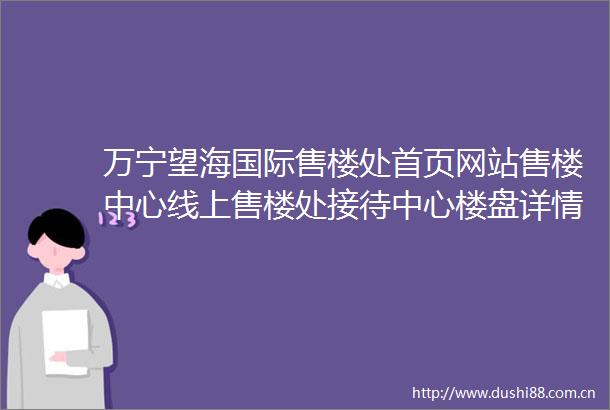 万宁望海国际售楼处首页网站售楼中心线上售楼处接待中心楼盘详情