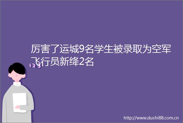 厉害了运城9名学生被录取为空军飞行员新绛2名