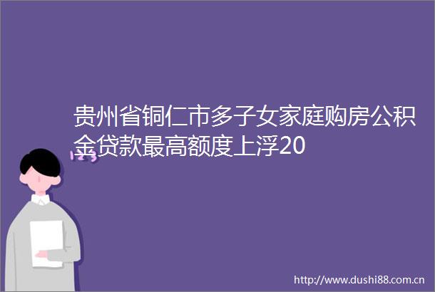 贵州省铜仁市多子女家庭购房公积金最高额度上浮20