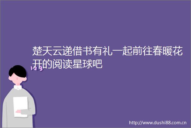楚天云递借书有礼一起前往春暖花开的阅读星球吧