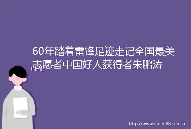 60年踏着雷锋足迹走记全国最美志愿者好人获得者朱鹏涛