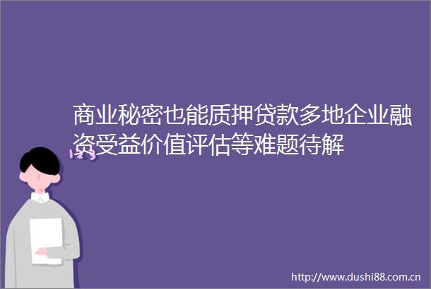 商业秘密也能质押多地企业融资受益价值评估等难题待解