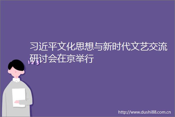 文化思想与新时代文艺交流研讨会在京举行
