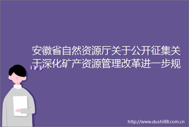 安徽省自然资源厅关于公开征集关于深化矿产资源管理改革进一步规范矿产资源勘查开采登记的通知（征求意见稿）意见的公告