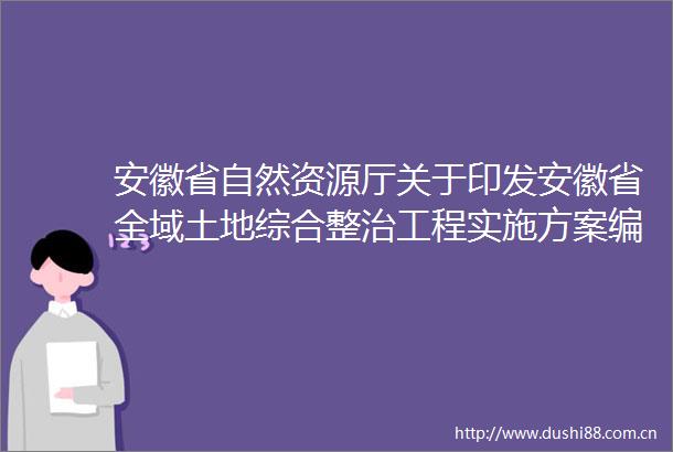 安徽省自然资源厅关于印发安徽省全域土地综合整治工程实施方案编制大纲（试行）的通知