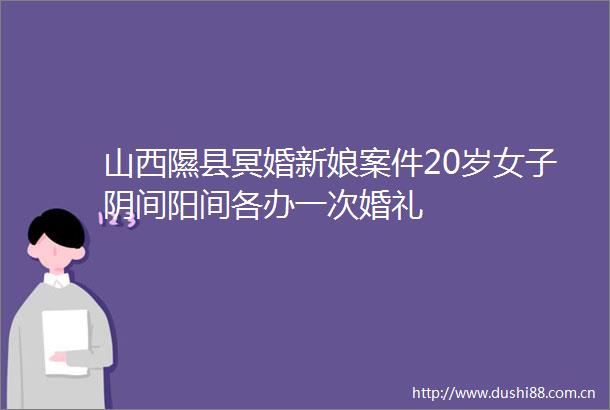 山西隰县冥婚新娘案件20岁女子阴间阳间各办一次婚礼