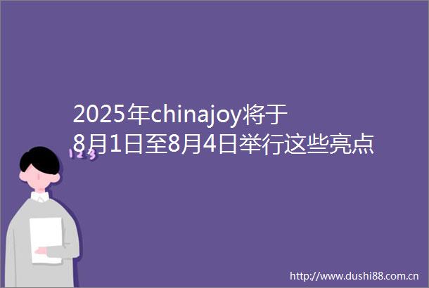 2025年chinajoy将于8月1日至8月4日举行这些亮点值得期待