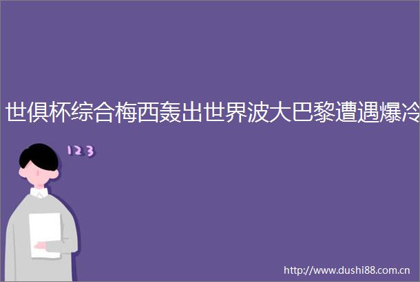 世俱杯综合梅西轰出世界波大巴黎遭遇爆冷
