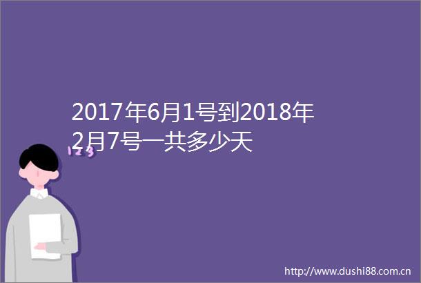 2017年6月1号到2018年2月7号一共多少天