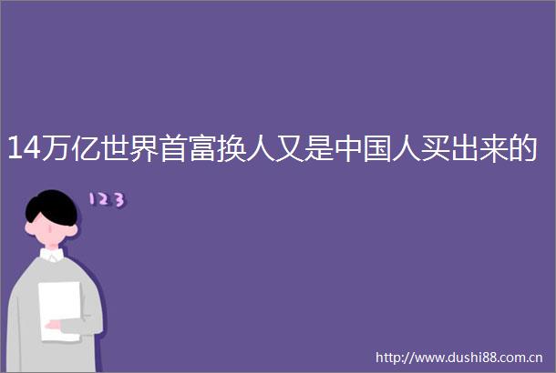 14万亿世界首富换人又是人买出来的