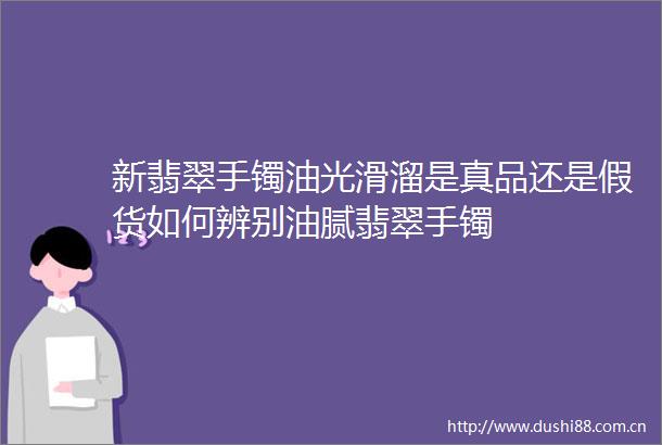 新翡翠手镯油光滑溜是真品还是假货如何辨别油腻翡翠手镯