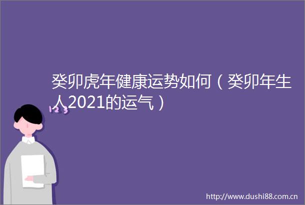 癸卯虎年健康运势如何（癸卯年生人2021的运气）