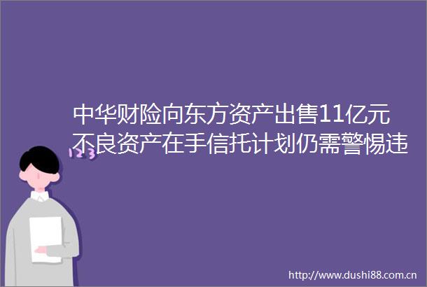 中华财险向东方资产11亿元不良资产在手信托计划仍需警惕违约风险
