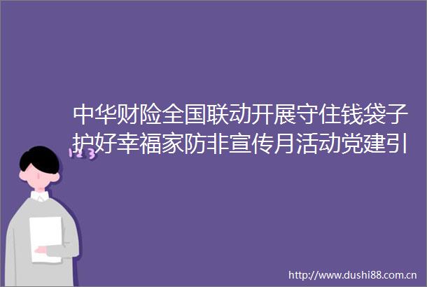 中华财险全国联动开展守住钱袋子护好幸福家防非宣传月活动党建引领七进入覆盖警企联动筑牢全民金融安全防线