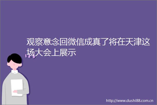 观察意念回微信成真了将在天津这场大会上展示