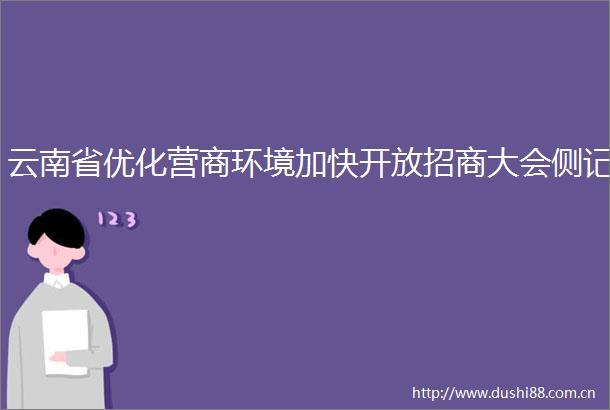 云南省优化营商环境加快开放招商大会侧记
