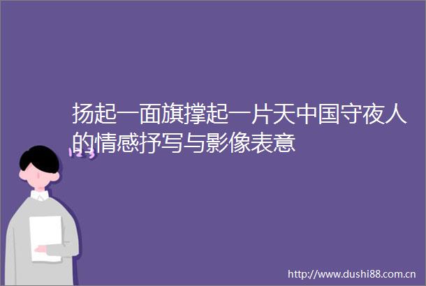扬起一面旗撑起一片天守夜人的情感抒写与影像表意