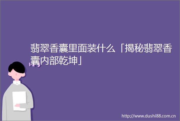 翡翠香囊里面装什么「揭秘翡翠香囊内部乾坤」