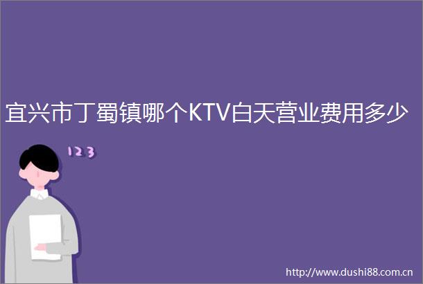 宜兴市丁蜀镇哪个KTV白天营业费用多少