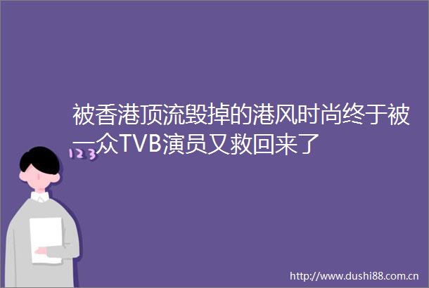 被香港顶流毁掉的港风时尚终于被一众TVB演员又救回来了