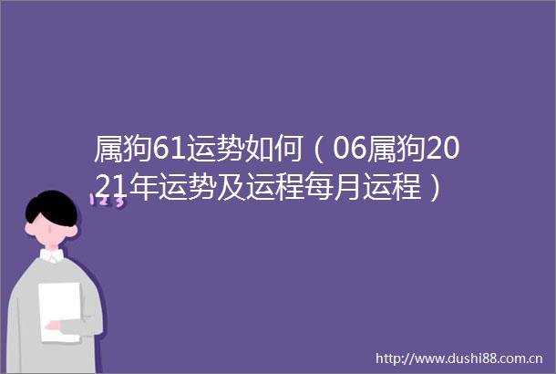 属狗61运势如何（06属狗2021年运势及运程每月运程）