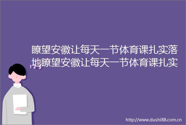 瞭望安徽让每天一节体育课扎实落地瞭望安徽让每天一节体育课扎实落地