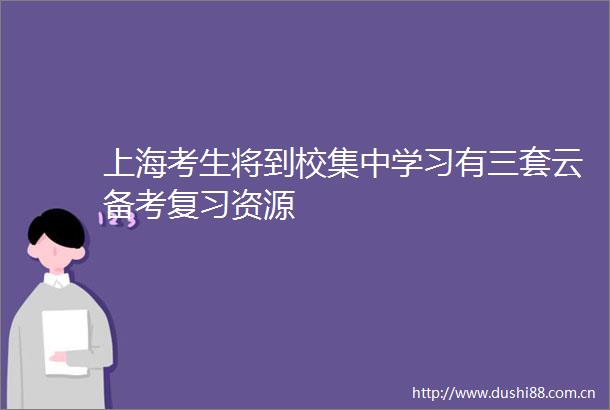 上海考生将到校集中学习有三套云备考复习资源