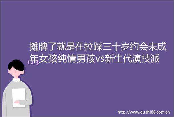 摊牌了就是在拉踩三十岁约会未成年女孩纯情男孩vs新生代演技派男孩