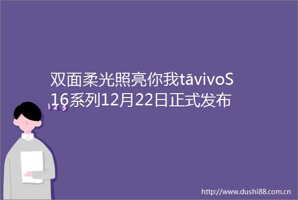 双面柔光照亮你我tāvivoS16系列12月22日正式发布