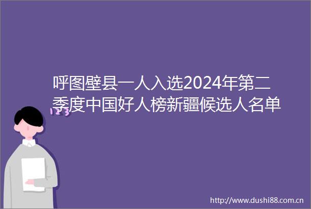 呼图壁县一人入选2024年第二季度好人榜新疆候选人名单