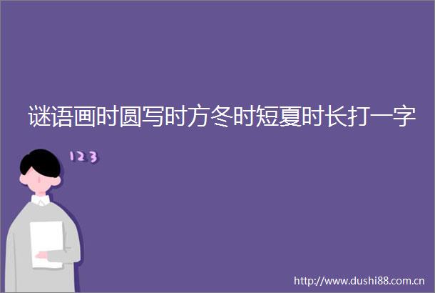 谜语画时圆写时方冬时短夏时长打一字