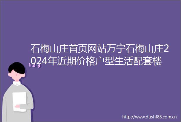 石梅山庄首页网站万宁石梅山庄2024年近期价格户型生活配套楼盘地址