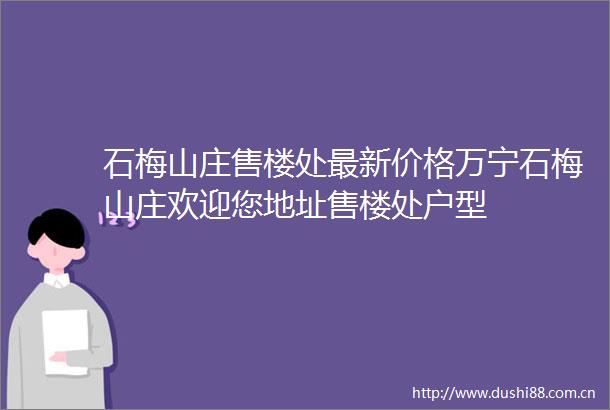 石梅山庄售楼处最新价格万宁石梅山庄欢迎您地址售楼处户型