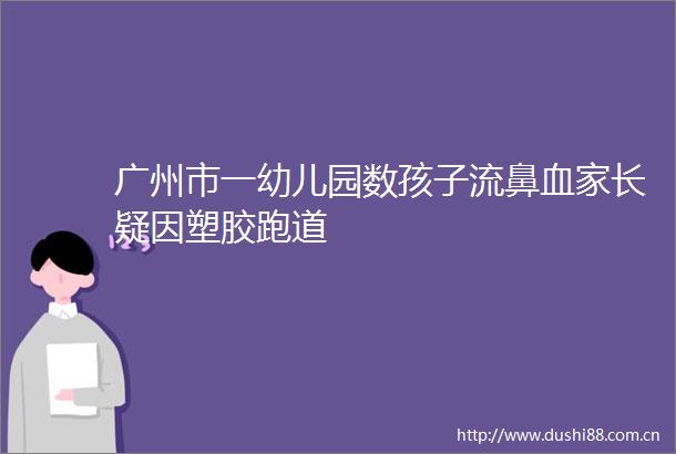 广州市一幼儿园数孩子流鼻血家长疑因塑胶跑道