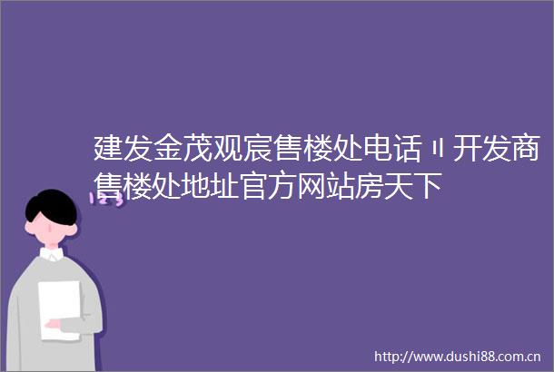 建发金茂观宸售楼处电话〢开发商售楼处地址官方网站房天下