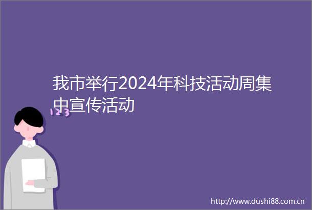 我市举行2024年科技活动周集中宣传活动