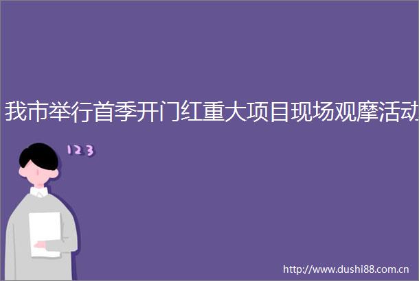 我市举行首季开门红重大项目现场观摩活动