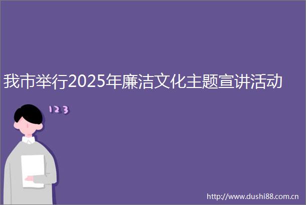 我市举行2025年廉洁文化主题宣讲活动