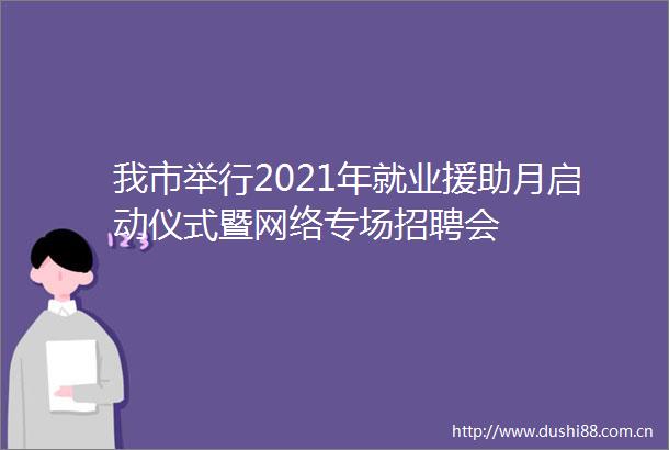 我市举行2021年就业援助月启动仪式暨网络专场招聘会