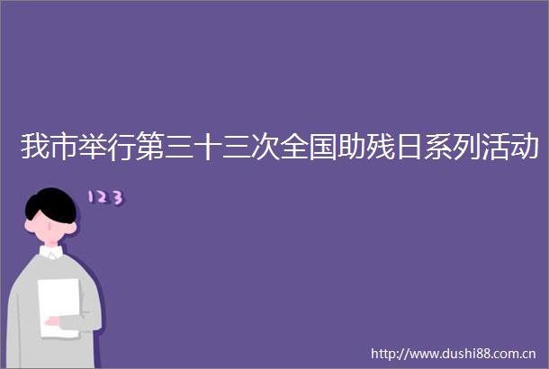 我市举行第三十三次全国助残日系列活动