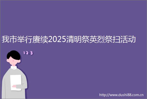 我市举行赓续2025清明祭英烈祭扫活动