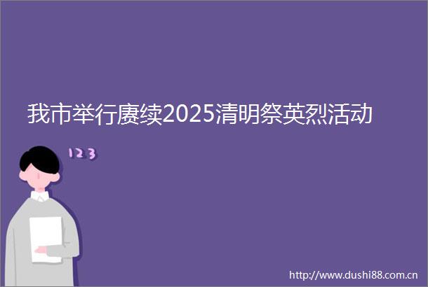 我市举行赓续2025清明祭英烈活动