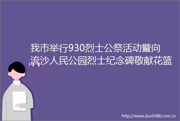 我市举行930烈士公祭活动暨向流沙公园烈士纪念碑敬献花篮仪式