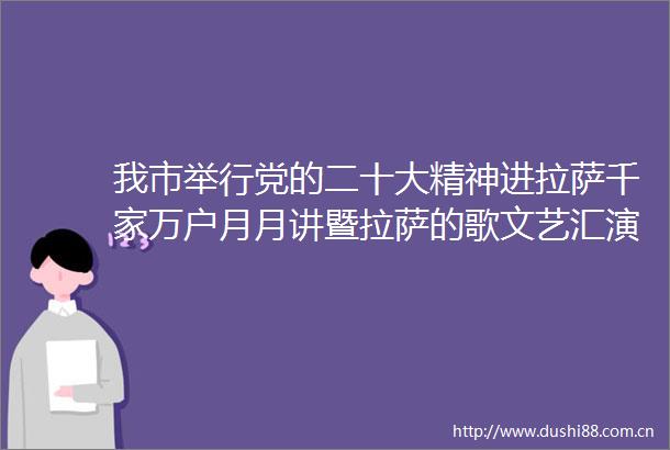 我市举行党的二十大精神进拉萨千家万户月月讲暨拉萨的歌文艺汇演活动