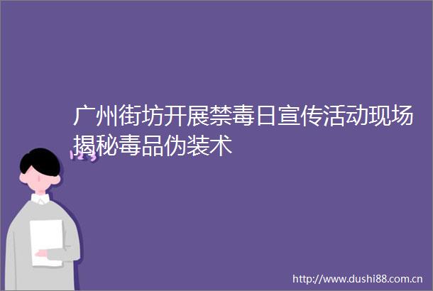 广州街坊开展禁毒日宣传活动现场揭秘毒品伪装术