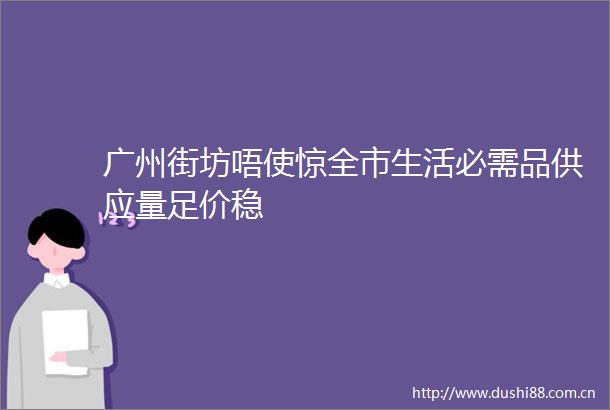 广州街坊唔使惊全市生活必需品供应量足价稳