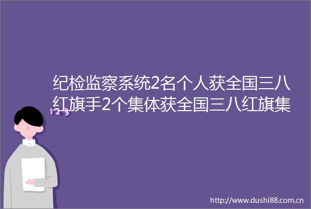 纪检监察系统2名个人获全国三八红旗手2个集体获全国三八红旗集体称号