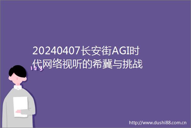 20240407长安街AGI时代网络视听的希冀与挑战